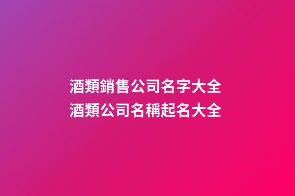 酒類銷售公司名字大全 酒類公司名稱起名大全-第1張-公司起名-玄機派